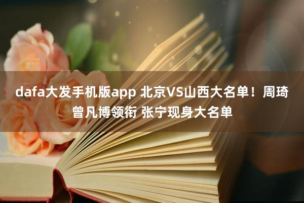 dafa大发手机版app 北京VS山西大名单！周琦曾凡博领衔 张宁现身大名单