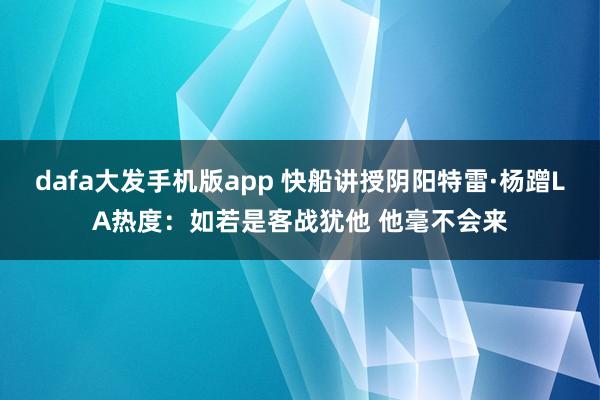 dafa大发手机版app 快船讲授阴阳特雷·杨蹭LA热度：如若是客战犹他 他毫不会来