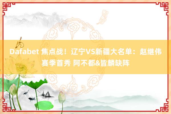 Dafabet 焦点战！辽宁VS新疆大名单：赵继伟赛季首秀 阿不都&皆麟缺阵