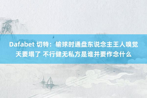 Dafabet 切特：输球时通盘东说念主王人嗅觉天要塌了 不行健无私方是谁并要作念什么