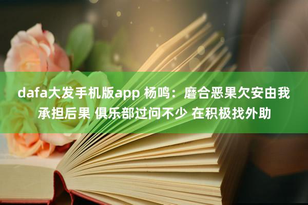 dafa大发手机版app 杨鸣：磨合恶果欠安由我承担后果 俱乐部过问不少 在积极找外助