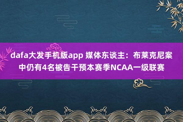 dafa大发手机版app 媒体东谈主：布莱克尼案中仍有4名被告干预本赛季NCAA一级联赛
