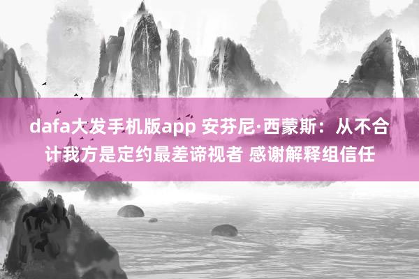 dafa大发手机版app 安芬尼·西蒙斯：从不合计我方是定约最差谛视者 感谢解释组信任