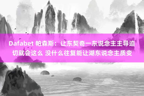 Dafabet 帕森斯：让东契奇一东说念主主导迫切就会这么 没什么往复能让湖东说念主质变