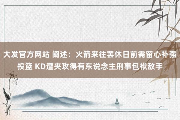大发官方网站 阐述：火箭来往罢休日前需留心补强投篮 KD遭夹攻得有东说念主刑事包袱敌手