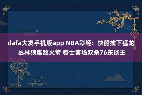 dafa大发手机版app NBA彩经：快船擒下猛龙 丛林狼难敌火箭 骑士客场双杀76东谈主
