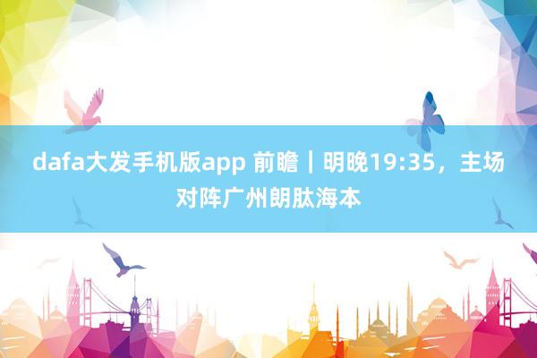 dafa大发手机版app 前瞻｜明晚19:35，主场对阵广州朗肽海本