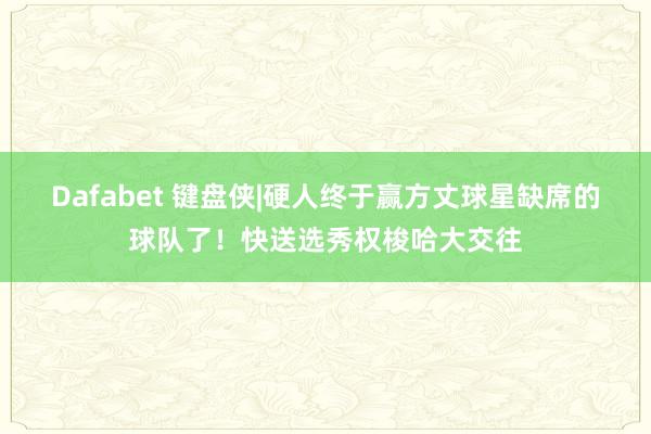 Dafabet 键盘侠|硬人终于赢方丈球星缺席的球队了！快送选秀权梭哈大交往