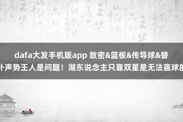 dafa大发手机版app 致密&篮板&传导球&替补声势王人是问题！湖东说念主只靠双星是无法赢球的