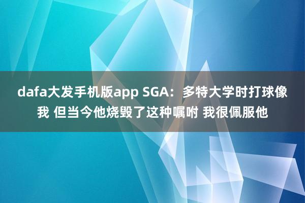 dafa大发手机版app SGA：多特大学时打球像我 但当今他烧毁了这种嘱咐 我很佩服他