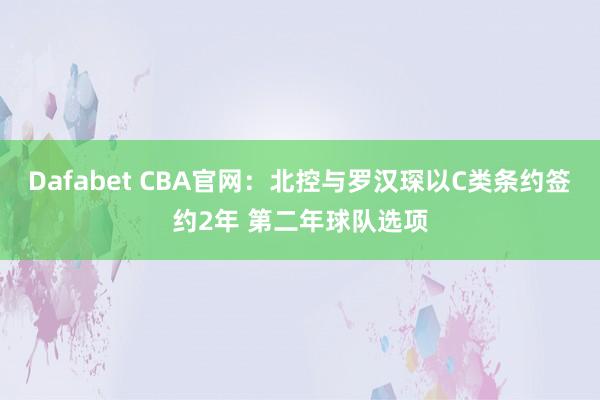 Dafabet CBA官网：北控与罗汉琛以C类条约签约2年 第二年球队选项