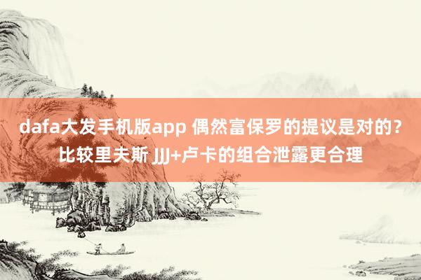 dafa大发手机版app 偶然富保罗的提议是对的？比较里夫斯 JJJ+卢卡的组合泄露更合理