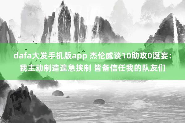 dafa大发手机版app 杰伦威谈10助攻0诞妄：我主动制造遑急挟制 皆备信任我的队友们