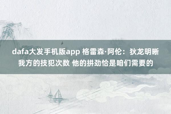 dafa大发手机版app 格雷森·阿伦：狄龙明晰我方的技犯次数 他的拼劲恰是咱们需要的