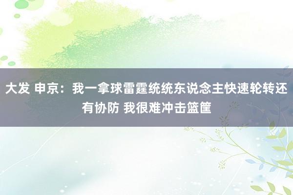 大发 申京：我一拿球雷霆统统东说念主快速轮转还有协防 我很难冲击篮筐