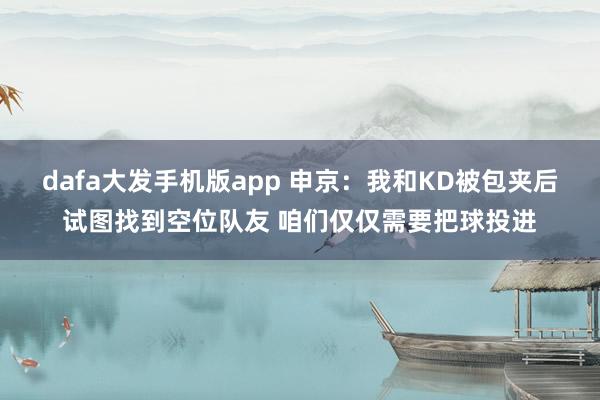 dafa大发手机版app 申京：我和KD被包夹后试图找到空位队友 咱们仅仅需要把球投进