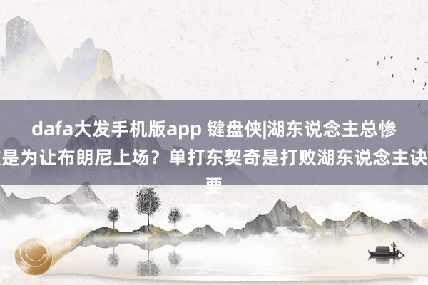 dafa大发手机版app 键盘侠|湖东说念主总惨败是为让布朗尼上场？单打东契奇是打败湖东说念主诀要