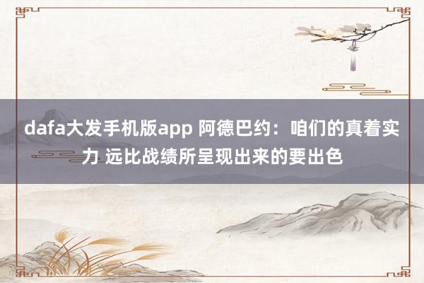 dafa大发手机版app 阿德巴约：咱们的真着实力 远比战绩所呈现出来的要出色