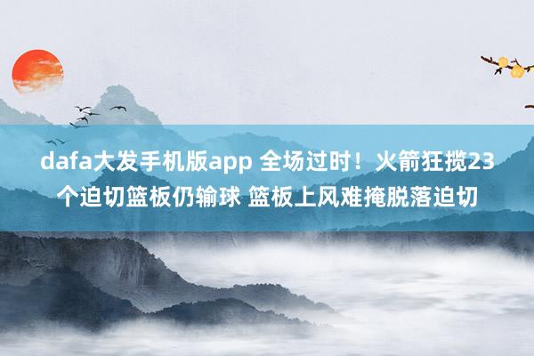 dafa大发手机版app 全场过时！火箭狂揽23个迫切篮板仍输球 篮板上风难掩脱落迫切
