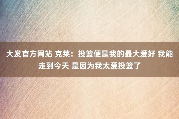 大发官方网站 克莱：投篮便是我的最大爱好 我能走到今天 是因为我太爱投篮了