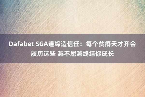 Dafabet SGA道缔造信任：每个贫瘠天才齐会履历这些 越不屈越终结你成长