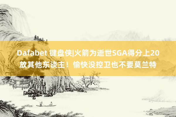 Dafabet 键盘侠|火箭为逝世SGA得分上20放其他东谈主！愉快没控卫也不要莫兰特