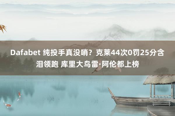Dafabet 纯投手真没哨？克莱44次0罚25分含泪领跑 库里大鸟雷·阿伦都上榜