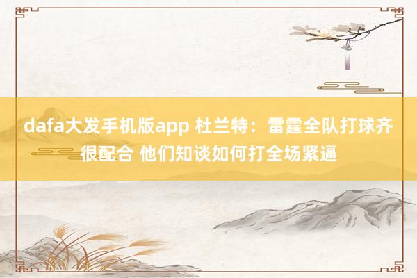 dafa大发手机版app 杜兰特：雷霆全队打球齐很配合 他们知谈如何打全场紧逼