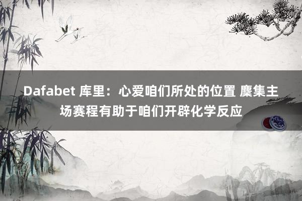 Dafabet 库里：心爱咱们所处的位置 麇集主场赛程有助于咱们开辟化学反应