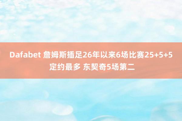 Dafabet 詹姆斯插足26年以来6场比赛25+5+5 定约最多 东契奇5场第二