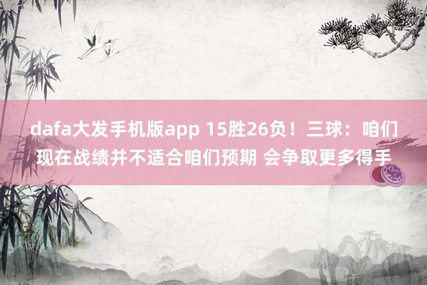 dafa大发手机版app 15胜26负！三球：咱们现在战绩并不适合咱们预期 会争取更多得手