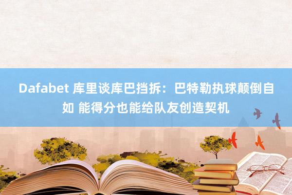 Dafabet 库里谈库巴挡拆：巴特勒执球颠倒自如 能得分也能给队友创造契机