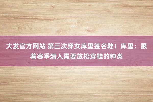 大发官方网站 第三次穿女库里签名鞋！库里：跟着赛季潜入需要放松穿鞋的种类