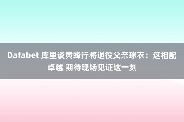 Dafabet 库里谈黄蜂行将退役父亲球衣：这相配卓越 期待现场见证这一刻