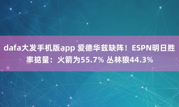 dafa大发手机版app 爱德华兹缺阵！ESPN明日胜率掂量：火箭为55.7% 丛林狼44.3%