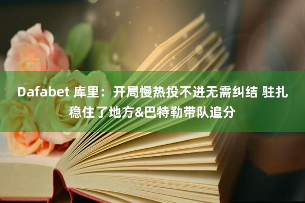 Dafabet 库里：开局慢热投不进无需纠结 驻扎稳住了地方&巴特勒带队追分