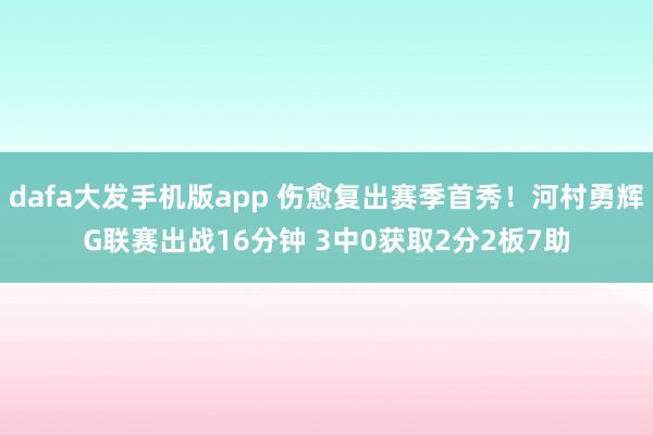 dafa大发手机版app 伤愈复出赛季首秀！河村勇辉G联赛出战16分钟 3中0获取2分2板7助