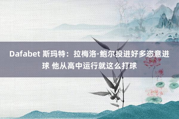 Dafabet 斯玛特：拉梅洛·鲍尔投进好多恣意进球 他从高中运行就这么打球