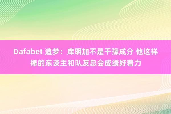 Dafabet 追梦：库明加不是干豫成分 他这样棒的东谈主和队友总会成绩好着力