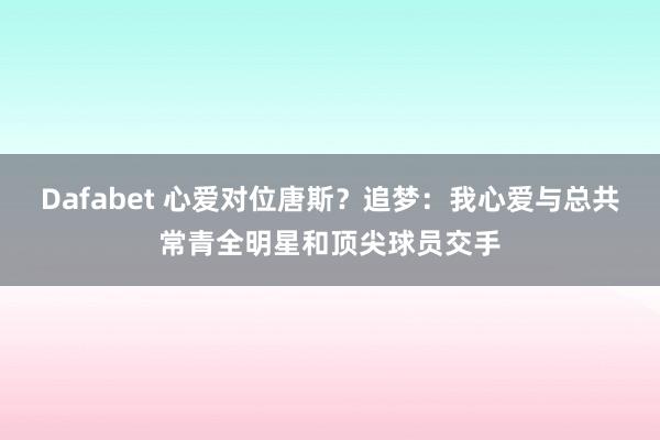 Dafabet 心爱对位唐斯？追梦：我心爱与总共常青全明星和顶尖球员交手