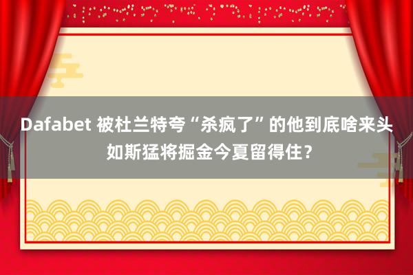 Dafabet 被杜兰特夸“杀疯了”的他到底啥来头 如斯猛将掘金今夏留得住？