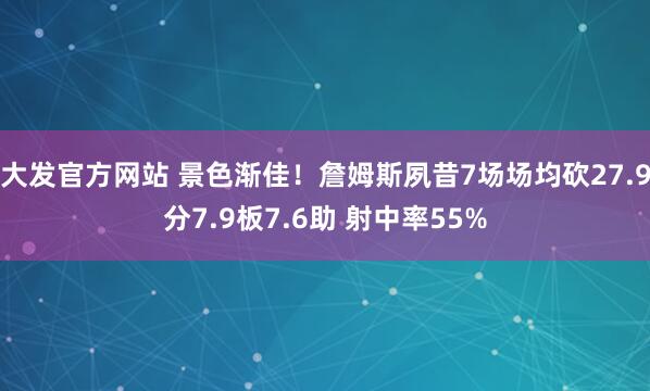 大发官方网站 景色渐佳！詹姆斯夙昔7场场均砍27.9分7.9板7.6助 射中率55%