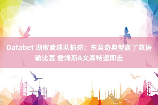 Dafabet 湖蜜喷球队输球：东契奇典型赢了数据输比赛 詹姆斯&文森特速即走