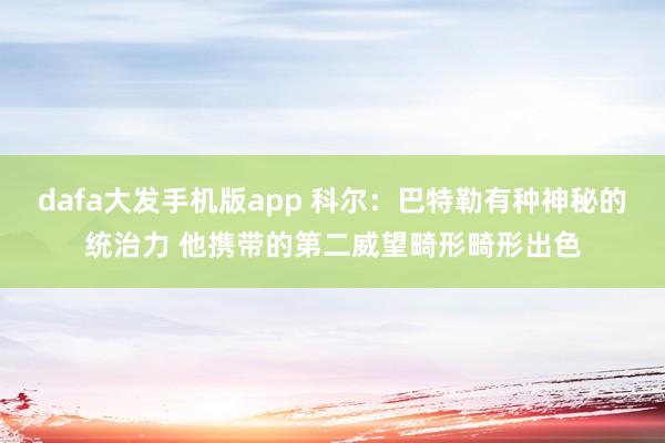 dafa大发手机版app 科尔：巴特勒有种神秘的统治力 他携带的第二威望畸形畸形出色