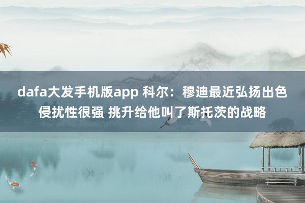dafa大发手机版app 科尔：穆迪最近弘扬出色侵扰性很强 挑升给他叫了斯托茨的战略