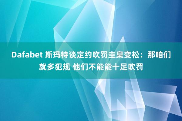 Dafabet 斯玛特谈定约吹罚圭臬变松：那咱们就多犯规 他们不能能十足吹罚