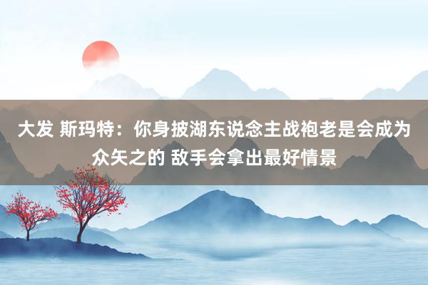 大发 斯玛特：你身披湖东说念主战袍老是会成为众矢之的 敌手会拿出最好情景