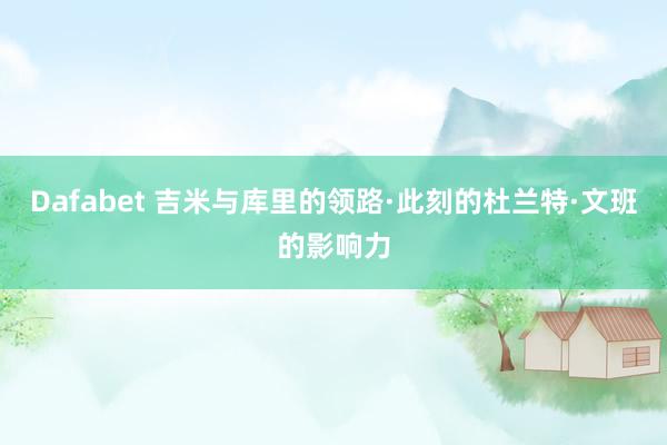 Dafabet 吉米与库里的领路·此刻的杜兰特·文班的影响力