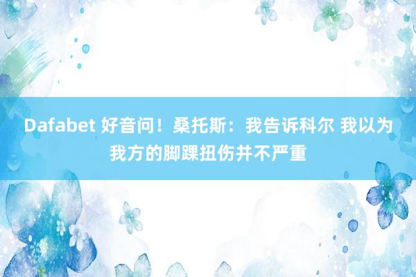 Dafabet 好音问！桑托斯：我告诉科尔 我以为我方的脚踝扭伤并不严重