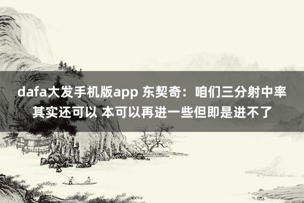 dafa大发手机版app 东契奇：咱们三分射中率其实还可以 本可以再进一些但即是进不了
